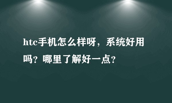 htc手机怎么样呀，系统好用吗？哪里了解好一点？