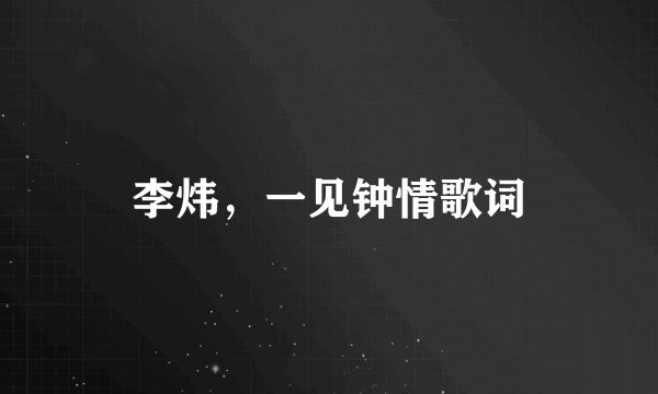 李炜，一见钟情歌词