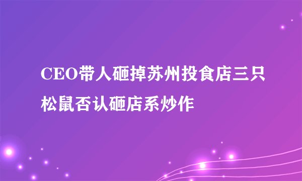 CEO带人砸掉苏州投食店三只松鼠否认砸店系炒作