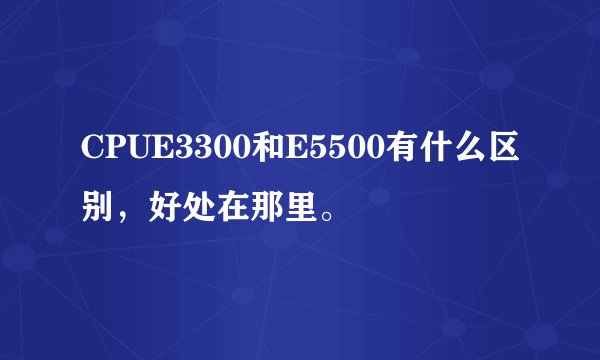 CPUE3300和E5500有什么区别，好处在那里。