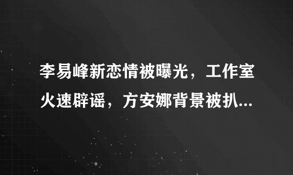 李易峰新恋情被曝光，工作室火速辟谣，方安娜背景被扒此人不简单