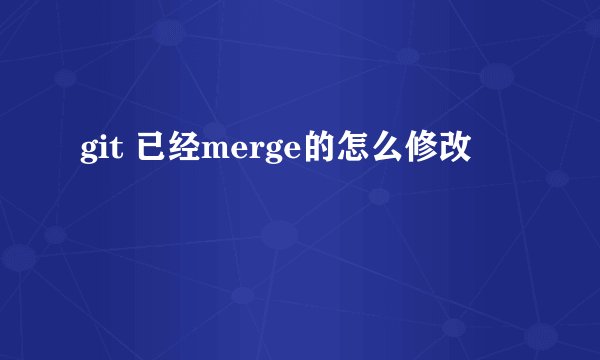 git 已经merge的怎么修改
