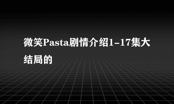 微笑Pasta剧情介绍1-17集大结局的