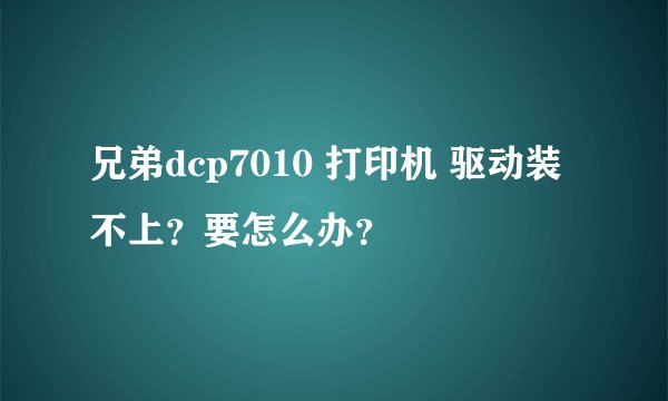 兄弟dcp7010 打印机 驱动装不上？要怎么办？