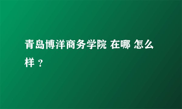 青岛博洋商务学院 在哪 怎么样 ？