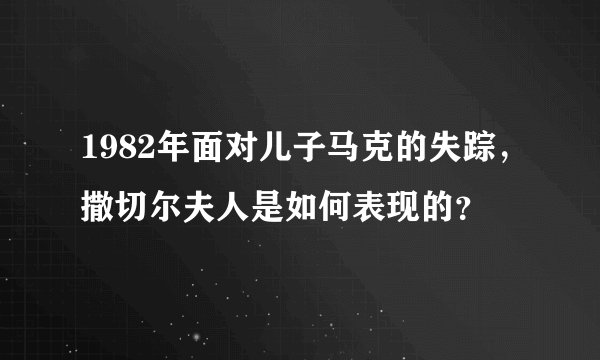 1982年面对儿子马克的失踪，撒切尔夫人是如何表现的？