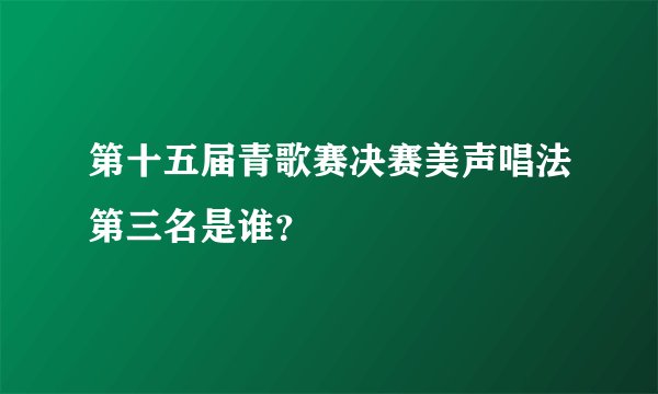 第十五届青歌赛决赛美声唱法第三名是谁？