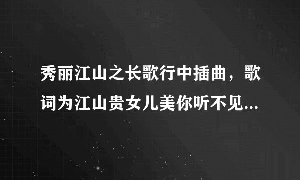 秀丽江山之长歌行中插曲，歌词为江山贵女儿美你听不见我的泪，歌名是