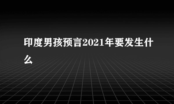 印度男孩预言2021年要发生什么