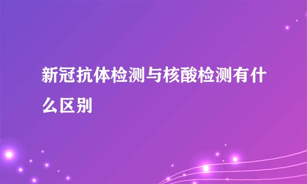 新冠抗体检测与核酸检测有什么区别