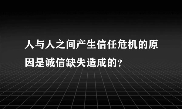 人与人之间产生信任危机的原因是诚信缺失造成的？