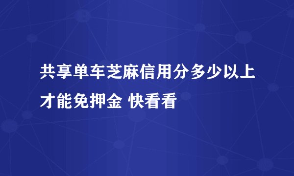 共享单车芝麻信用分多少以上才能免押金 快看看