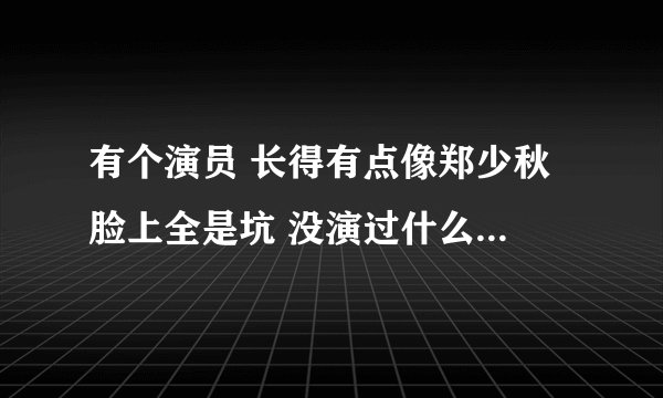 有个演员 长得有点像郑少秋 脸上全是坑 没演过什么好人~~总演大哥级人物 早期在TVB演的 后来不怎么出来了