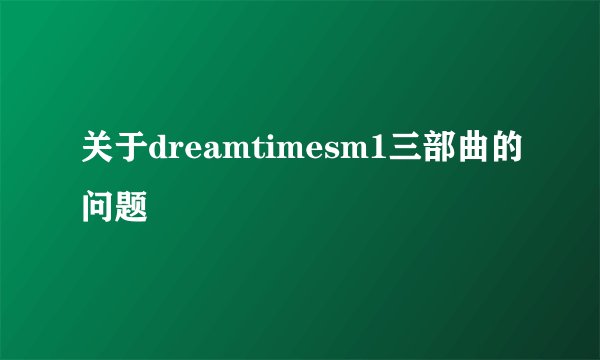 关于dreamtimesm1三部曲的问题