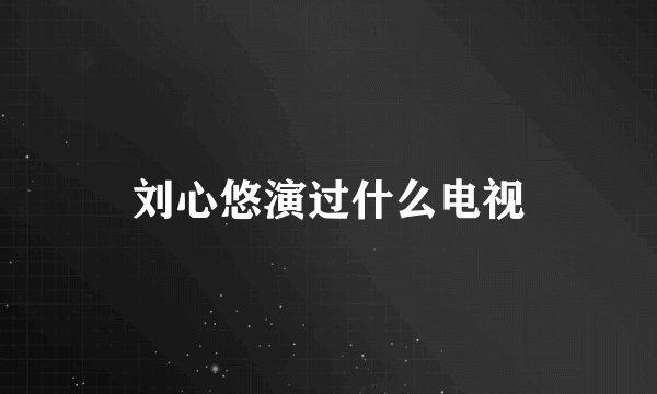 刘心悠演过什么电视