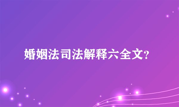 婚姻法司法解释六全文？