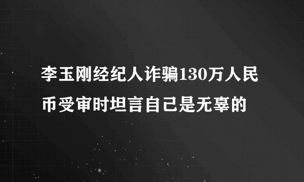 李玉刚经纪人诈骗130万人民币受审时坦言自己是无辜的