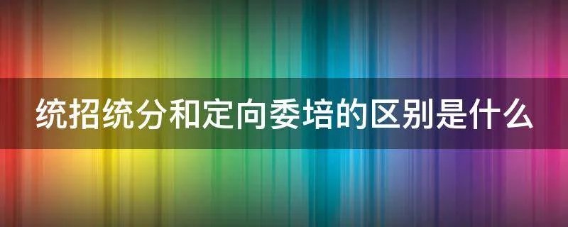 统招统分和定向委培的区别是什么