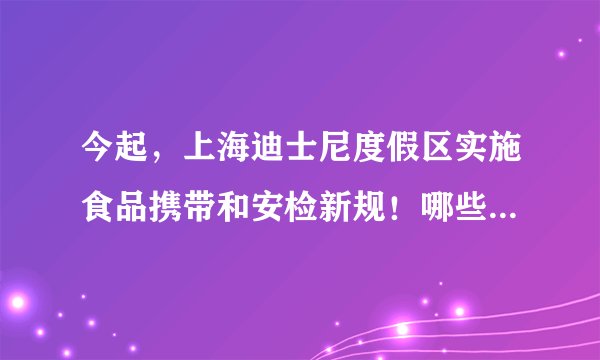 今起，上海迪士尼度假区实施食品携带和安检新规！哪些能带？哪些不能带？戳→
