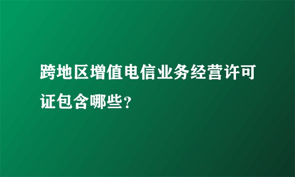 跨地区增值电信业务经营许可证包含哪些？