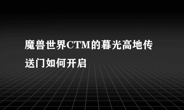 魔兽世界CTM的暮光高地传送门如何开启
