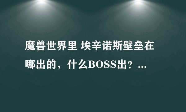 魔兽世界里 埃辛诺斯壁垒在哪出的，什么BOSS出？好出不？和折戟哪个好啊？大概多少G啊？