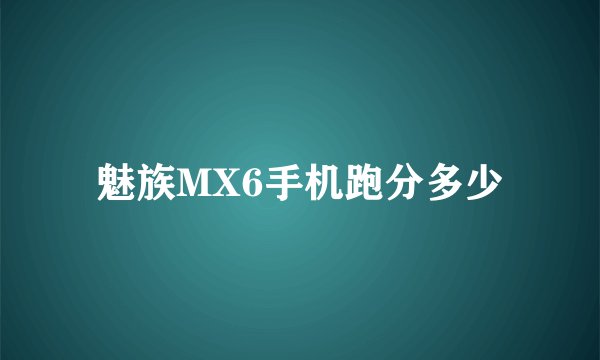 魅族MX6手机跑分多少