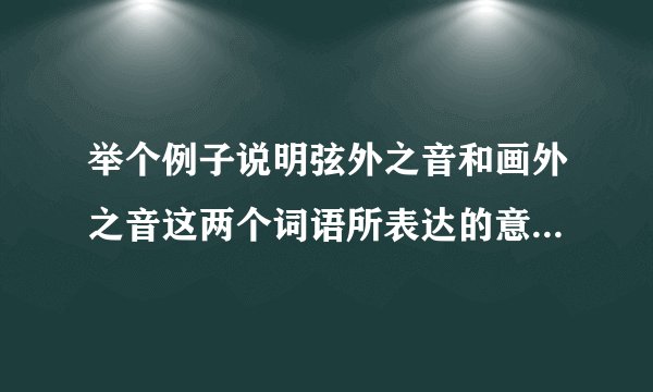 举个例子说明弦外之音和画外之音这两个词语所表达的意思有何不同？