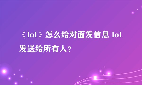 《lol》怎么给对面发信息 lol发送给所有人？