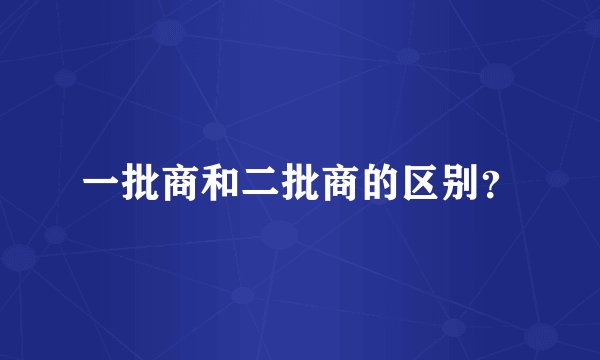 一批商和二批商的区别？
