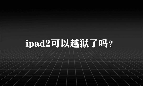 ipad2可以越狱了吗？