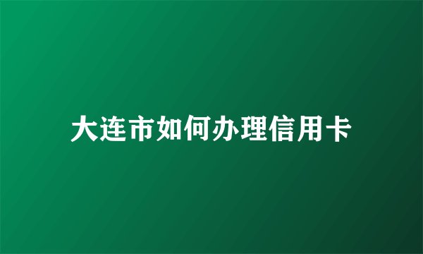 大连市如何办理信用卡