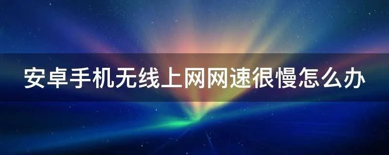 安卓手机无线上网网速很慢怎么办