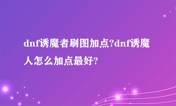 dnf诱魔者刷图加点?dnf诱魔人怎么加点最好?