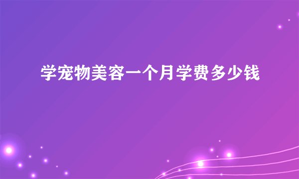 学宠物美容一个月学费多少钱