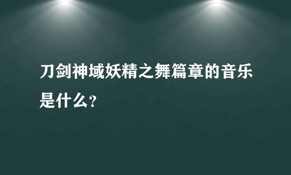 刀剑神域妖精之舞篇章的音乐是什么？