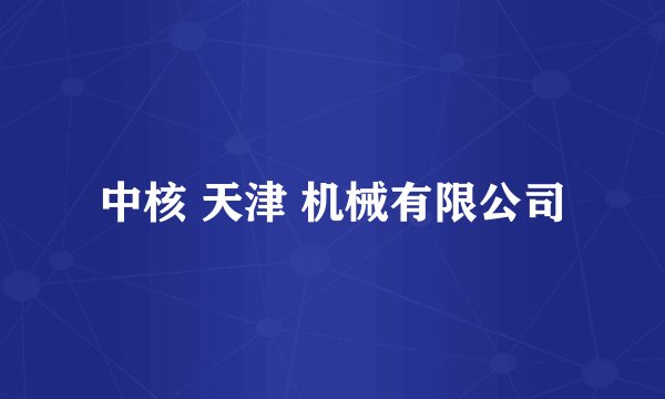 中核 天津 机械有限公司