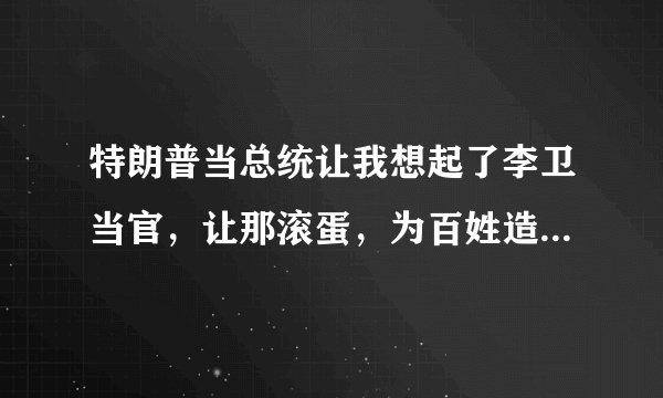 特朗普当总统让我想起了李卫当官，让那滚蛋，为百姓造福就可以，你怎么看？