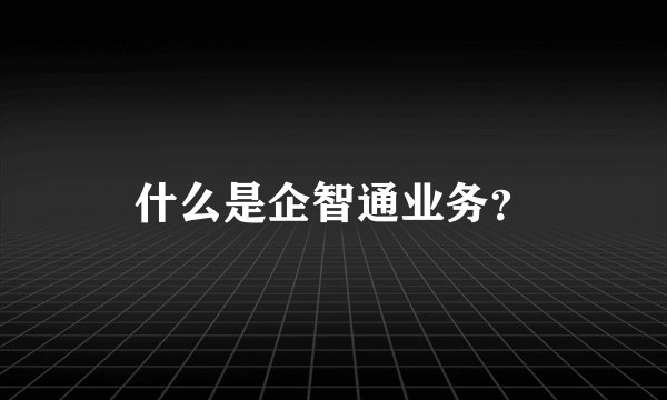 什么是企智通业务？