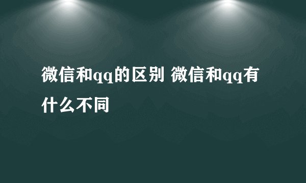 微信和qq的区别 微信和qq有什么不同