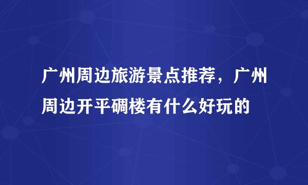 广州周边旅游景点推荐，广州周边开平碉楼有什么好玩的