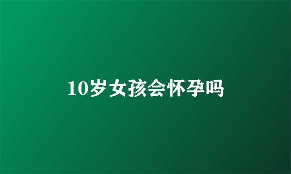 10岁女孩会怀孕吗