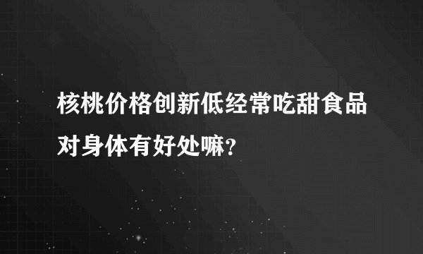 核桃价格创新低经常吃甜食品对身体有好处嘛？