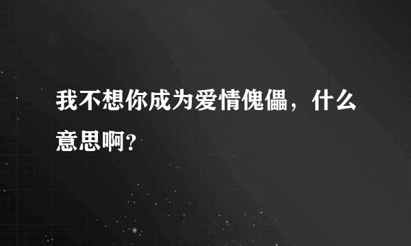 我不想你成为爱情傀儡，什么意思啊？