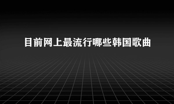 目前网上最流行哪些韩国歌曲