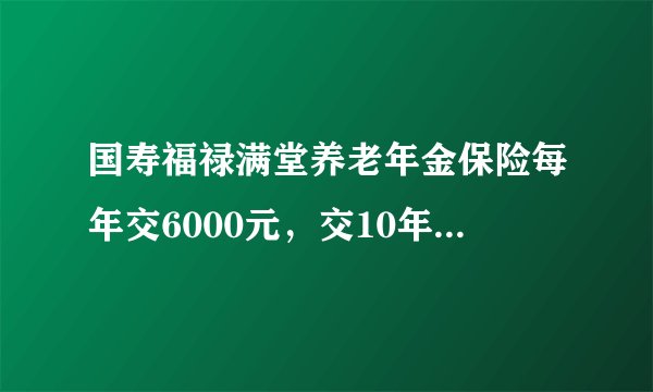 国寿福禄满堂养老年金保险每年交6000元，交10年，总共6万，60岁开始领取，领取20年，每年可以领取多少钱？