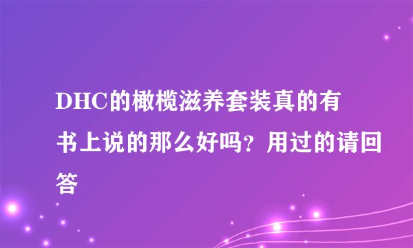 DHC的橄榄滋养套装真的有书上说的那么好吗？用过的请回答