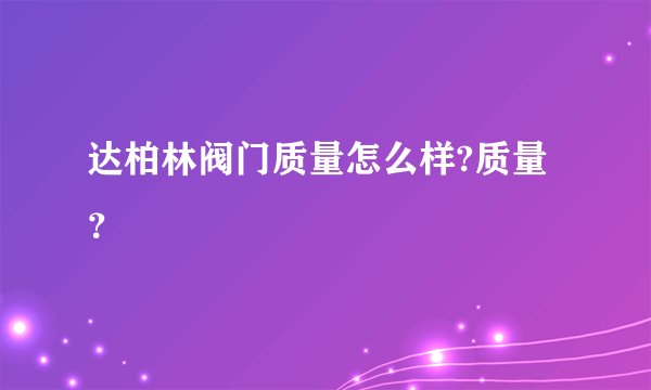 达柏林阀门质量怎么样?质量？