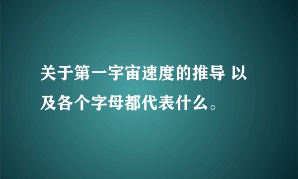关于第一宇宙速度的推导 以及各个字母都代表什么。