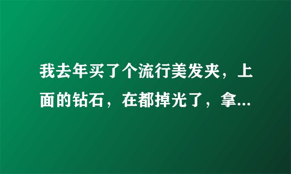 我去年买了个流行美发夹，上面的钻石，在都掉光了，拿去给连锁店的人，都说没有钻200块钱就这样丢了有点可惜3？